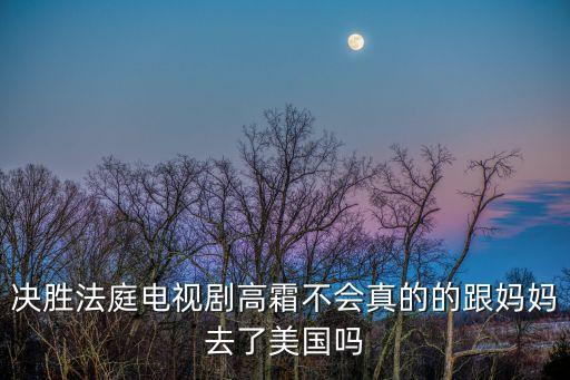 決勝法庭電視劇高霜不會真的的跟媽媽去了美國嗎