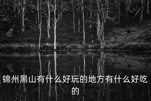 錦州黑山有什么好玩的地方有什么好吃的