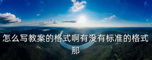 怎么寫教案的格式啊有沒有標準的格式那