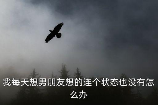我每天想男朋友想的連個(gè)狀態(tài)也沒有怎么辦