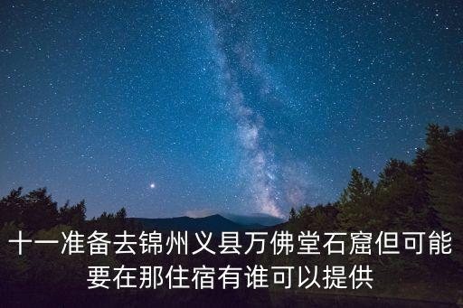 十一準(zhǔn)備去錦州義縣萬(wàn)佛堂石窟但可能要在那住宿有誰(shuí)可以提供