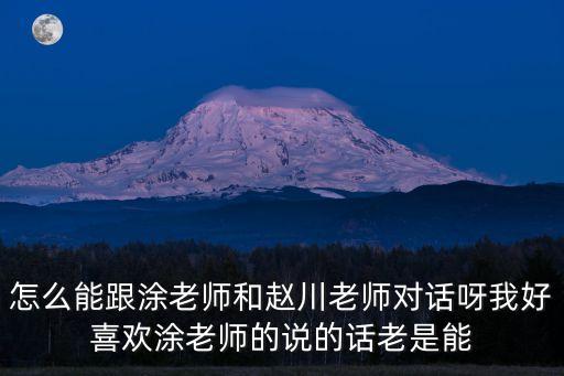 怎么能跟涂老師和趙川老師對(duì)話呀我好喜歡涂老師的說(shuō)的話老是能