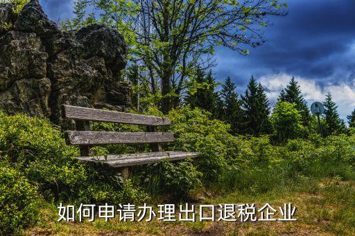 如何申請(qǐng)辦理出口退稅企業(yè)