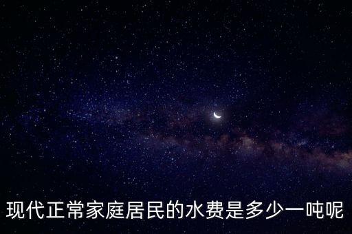 現(xiàn)代正常家庭居民的水費(fèi)是多少一噸呢