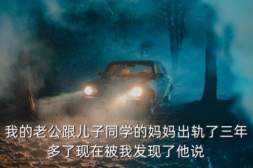 我的老公跟兒子同學(xué)的媽媽出軌了三年多了現(xiàn)在被我發(fā)現(xiàn)了他說(shuō)