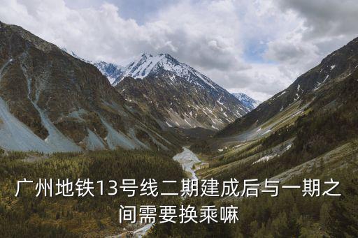 廣州地鐵13號線二期建成后與一期之間需要換乘嘛