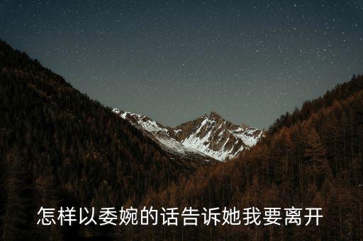 我要離開，怎樣以委婉的話告訴她我要離開