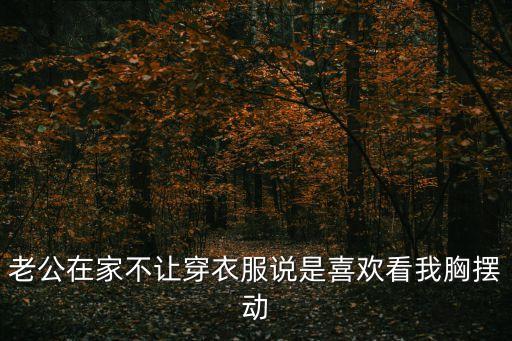 老公在家不讓穿衣服說是喜歡看我胸?cái)[動(dòng)