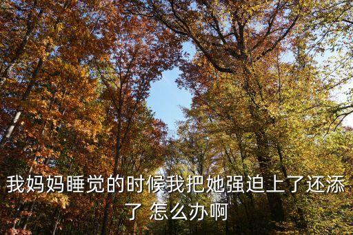 干了媽媽，我媽媽睡覺的時候我把她強迫上了還添了 怎么辦啊