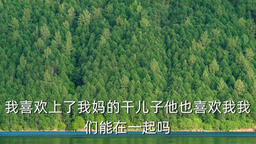 我喜歡上了我媽的干兒子他也喜歡我我們能在一起嗎
