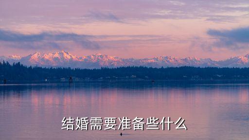 結(jié)婚需要準(zhǔn)備哪些東西，結(jié)婚需要準(zhǔn)備些什么東西呢