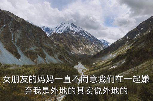 女朋友的媽媽一直不同意我們在一起嫌棄我是外地的其實說外地的