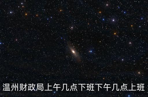 溫州市財(cái)政局，溫州財(cái)政局上午幾點(diǎn)下班下午幾點(diǎn)上班