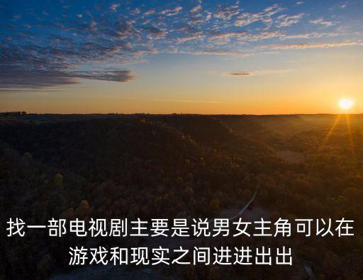找一部電視劇主要是說(shuō)男女主角可以在游戲和現(xiàn)實(shí)之間進(jìn)進(jìn)出出