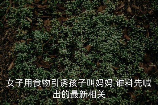 女子用食物引誘孩子叫媽媽 誰(shuí)料先喊出的最新相關(guān)