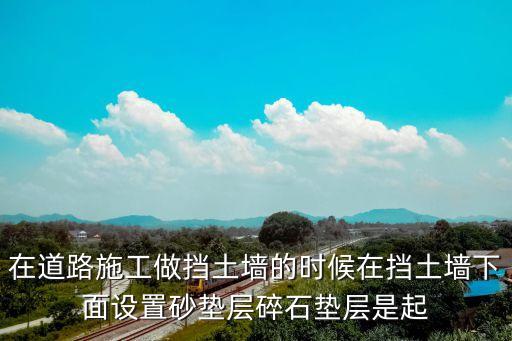 在道路施工做擋土墻的時(shí)候在擋土墻下面設(shè)置砂墊層碎石墊層是起