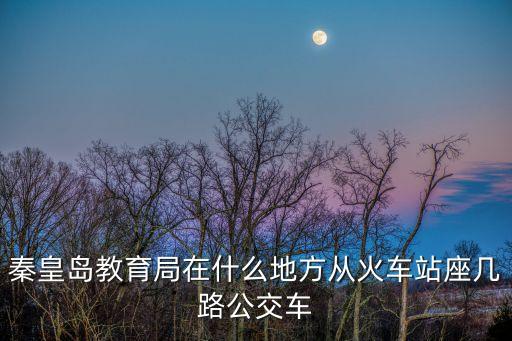 秦皇島教育局在什么地方從火車站座幾路公交車