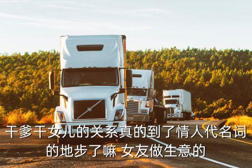 干爹干女兒的關(guān)系真的到了情人代名詞的地步了嘛 女友做生意的