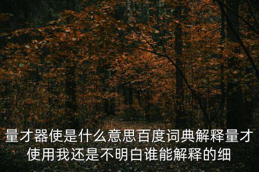 量才器使是什么意思百度詞典解釋量才使用我還是不明白誰(shuí)能解釋的細(xì)