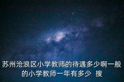 蘇州滄浪區(qū)小學(xué)教師的待遇多少啊一般的小學(xué)教師一年有多少  搜
