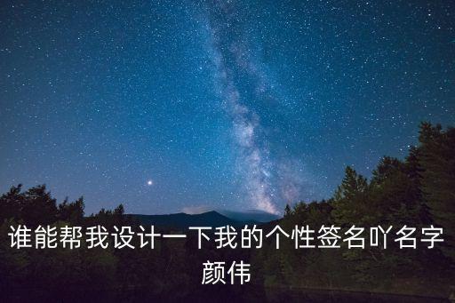 誰(shuí)能幫我設(shè)計(jì)一下我的個(gè)性簽名吖名字顏偉