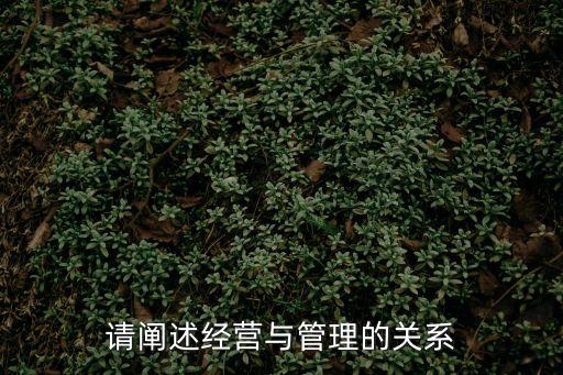 經(jīng)營和管理，請闡述經(jīng)營與管理的關(guān)系