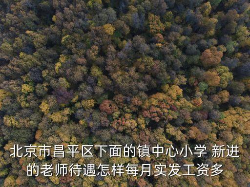北京市昌平區(qū)下面的鎮(zhèn)中心小學(xué) 新進的老師待遇怎樣每月實發(fā)工資多