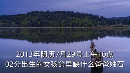 2013年陰歷7月29號(hào)上午10點(diǎn)02分出生的女孩命里缺什么爸爸姓石