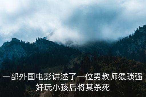 一部外國(guó)電影講述了一位男教師猥瑣強(qiáng)奸玩小孩后將其殺死