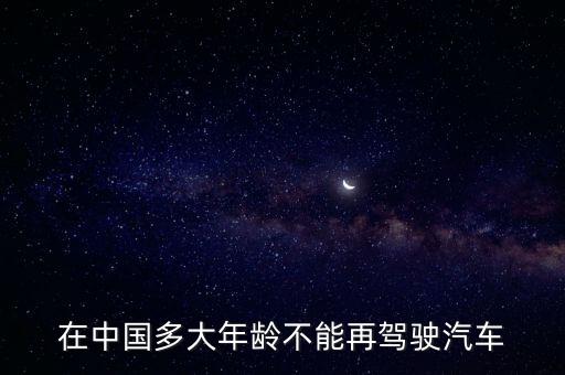 多少歲不能開車，在中國多大年齡不能再駕駛汽車