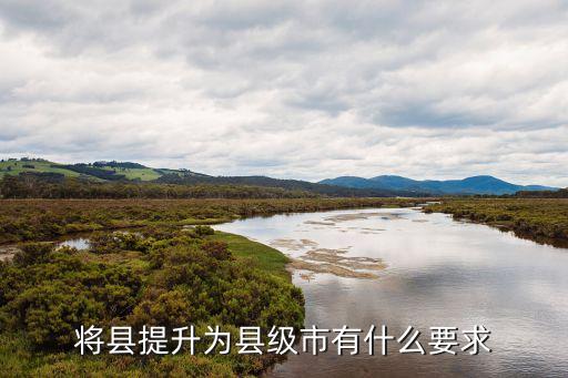 撤縣設市標準，將縣提升為縣級市有什么要求