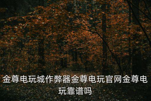 金尊電玩城作弊器金尊電玩官網(wǎng)金尊電玩靠譜嗎