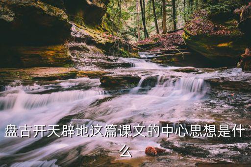 盤古開天地教案，三年級18課盤古開天地想象一下盤古的身體還會變成什么  搜