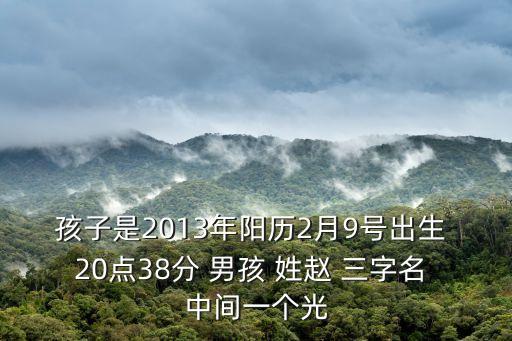 孩子是2013年陽歷2月9號出生 20點(diǎn)38分 男孩 姓趙 三字名 中間一個光
