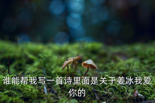 誰能幫我寫一首詩(shī)里面是關(guān)于姜冰我愛你的
