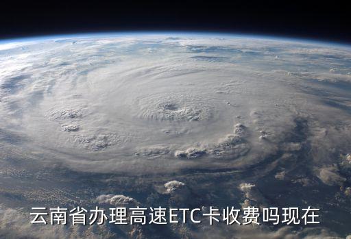云南省辦理高速ETC卡收費嗎現(xiàn)在
