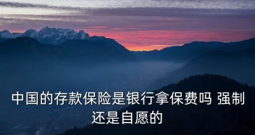 中國的存款保險是銀行拿保費嗎 強制還是自愿的