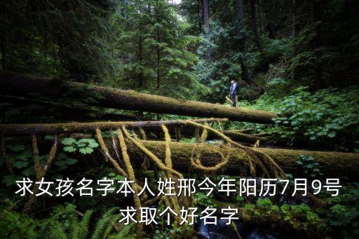 求女孩名字本人姓邢今年陽(yáng)歷7月9號(hào)求取個(gè)好名字