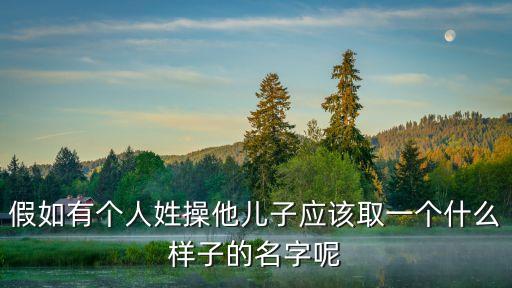 操媽男孩，假如有個人姓操他兒子應該取一個什么樣子的名字呢