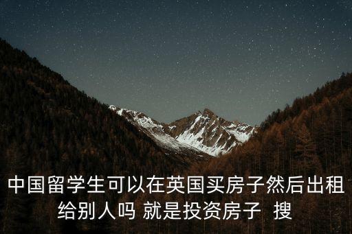 英國(guó)留學(xué)生買(mǎi)房，中國(guó)留學(xué)生可以在英國(guó)買(mǎi)房子然后出租給別人嗎 就是投資房子  搜