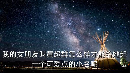 我的女朋友叫黃超群怎么樣才能給她起一個(gè)可愛(ài)點(diǎn)的小名呢