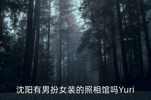 沈陽有男扮女裝的照相館嗎Yuri