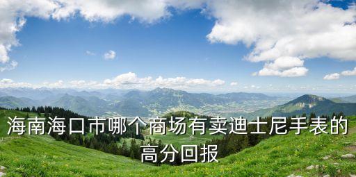 海南?？谑心膫€(gè)商場有賣迪士尼手表的 高分回報(bào)