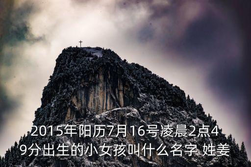 2015年陽(yáng)歷7月16號(hào)凌晨2點(diǎn)49分出生的小女孩叫什么名字 姓姜