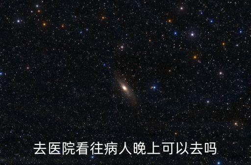 去醫(yī)院看往病人晚上可以去嗎