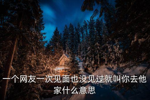 你你去，一個網(wǎng)友一次見面也沒見過就叫你去他家什么意思