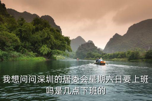我想問問深圳的居委會星期六日要上班嗎是幾點下班的
