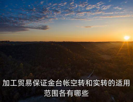 加工貿(mào)易保證金臺帳空轉(zhuǎn)和實轉(zhuǎn)的適用范圍各有哪些