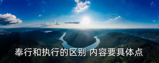 奉行和執(zhí)行的區(qū)別 內(nèi)容要具體點(diǎn)