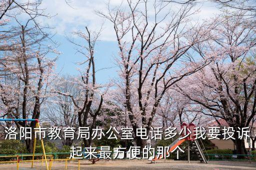 洛陽市教育局辦公室電話多少我要投訴起來最方便的那個